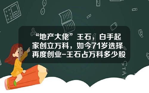 “地产大佬”王石，白手起家创立万科，如今71岁选择再度创业-王石占万科多少股份