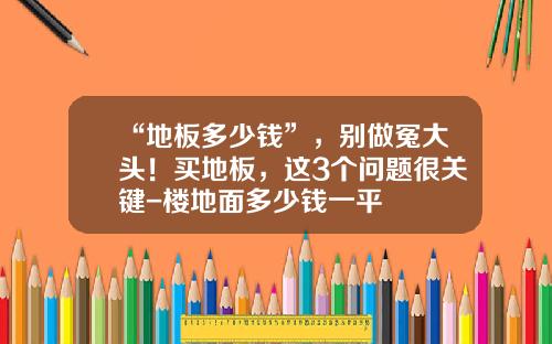 “地板多少钱”，别做冤大头！买地板，这3个问题很关键-楼地面多少钱一平