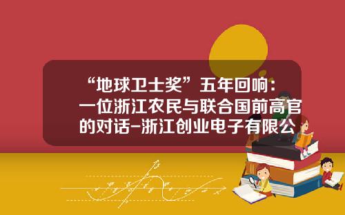 “地球卫士奖”五年回响：一位浙江农民与联合国前高官的对话-浙江创业电子有限公司