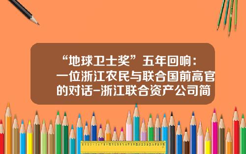 “地球卫士奖”五年回响：一位浙江农民与联合国前高官的对话-浙江联合资产公司简介