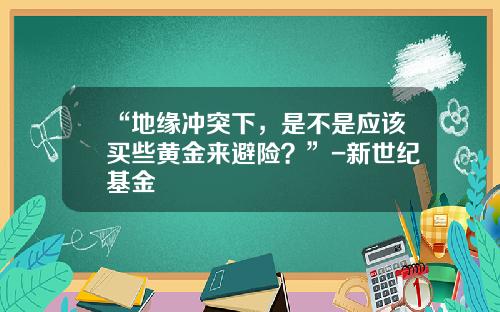 “地缘冲突下，是不是应该买些黄金来避险？”-新世纪基金