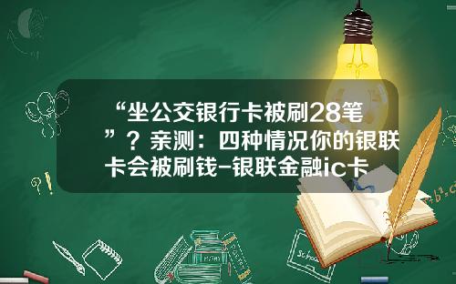 “坐公交银行卡被刷28笔”？亲测：四种情况你的银联卡会被刷钱-银联金融ic卡有多少种