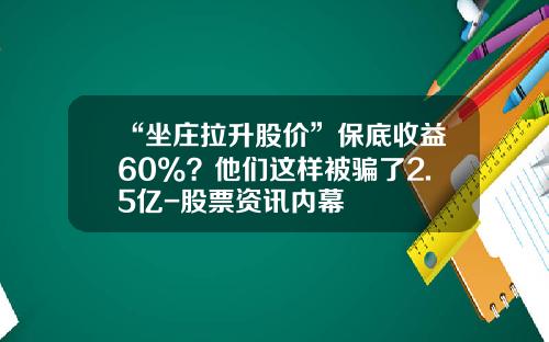 “坐庄拉升股价”保底收益60%？他们这样被骗了2.5亿-股票资讯内幕