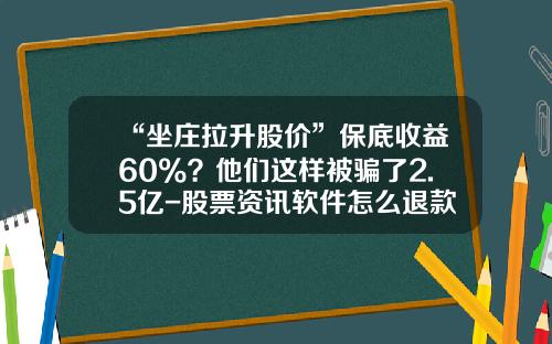 “坐庄拉升股价”保底收益60%？他们这样被骗了2.5亿-股票资讯软件怎么退款