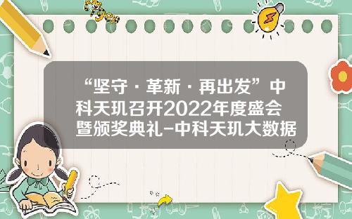 “坚守·革新·再出发”中科天玑召开2022年度盛会暨颁奖典礼-中科天玑大数据股份有限公司