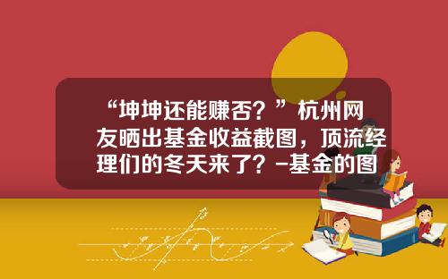 “坤坤还能赚否？”杭州网友晒出基金收益截图，顶流经理们的冬天来了？-基金的图片