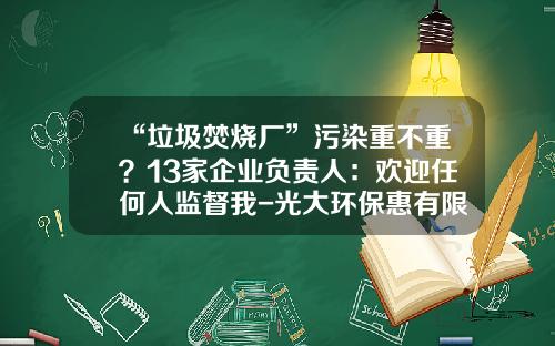 “垃圾焚烧厂”污染重不重？13家企业负责人：欢迎任何人监督我-光大环保惠有限公司