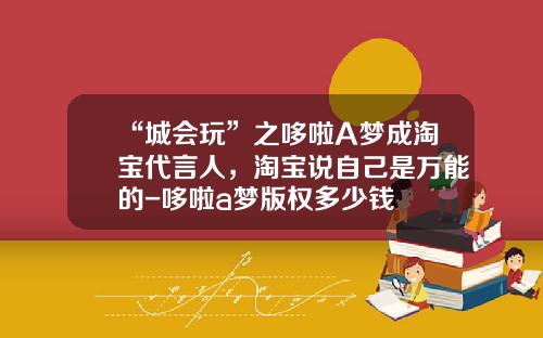 “城会玩”之哆啦A梦成淘宝代言人，淘宝说自己是万能的-哆啦a梦版权多少钱