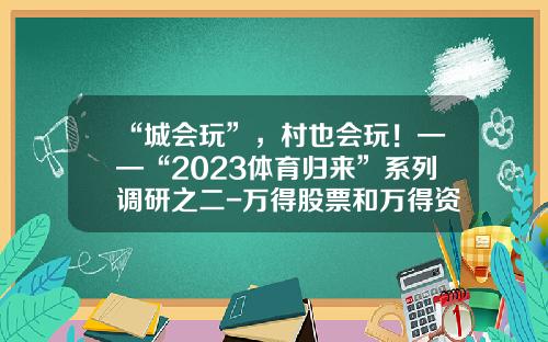 “城会玩”，村也会玩！——“2023体育归来”系列调研之二-万得股票和万得资讯的区别