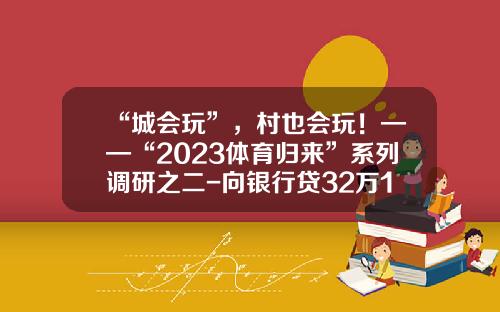 “城会玩”，村也会玩！——“2023体育归来”系列调研之二-向银行贷32万15年的利息是多少