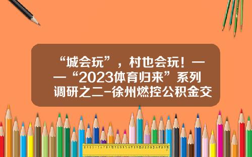 “城会玩”，村也会玩！——“2023体育归来”系列调研之二-徐州燃控公积金交多少