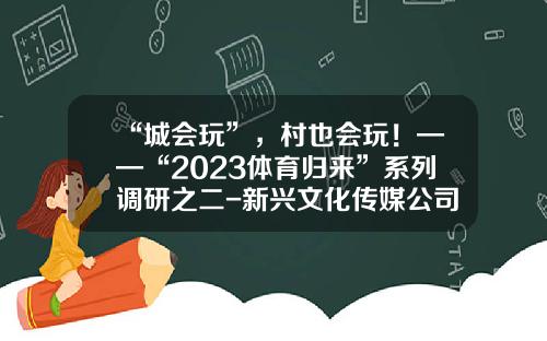 “城会玩”，村也会玩！——“2023体育归来”系列调研之二-新兴文化传媒公司视频