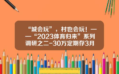 “城会玩”，村也会玩！——“2023体育归来”系列调研之二-30万定期存3月利息多少