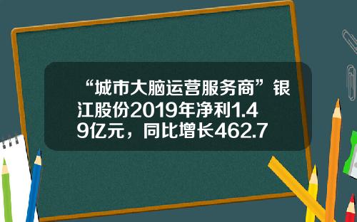 “城市大脑运营服务商”银江股份2019年净利1.49亿元，同比增长462.75%-银江股份有限公司江西