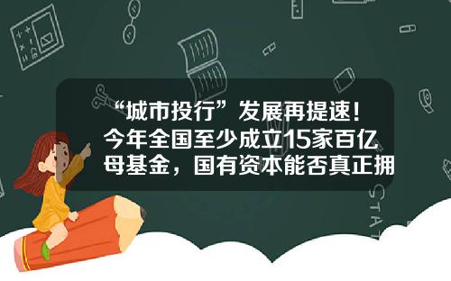 “城市投行”发展再提速！今年全国至少成立15家百亿母基金，国有资本能否真正拥抱未来产业？-投行与基金