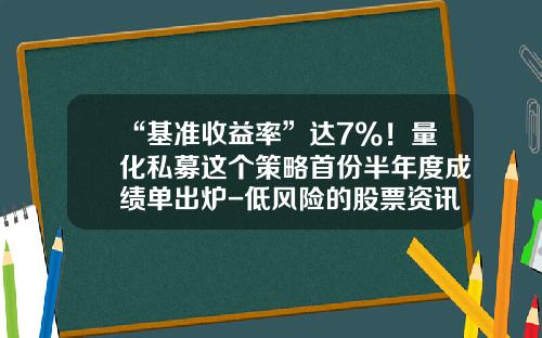 “基准收益率”达7%！量化私募这个策略首份半年度成绩单出炉-低风险的股票资讯