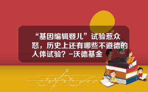 “基因编辑婴儿”试验惹众怒，历史上还有哪些不道德的人体试验？-沃德基金
