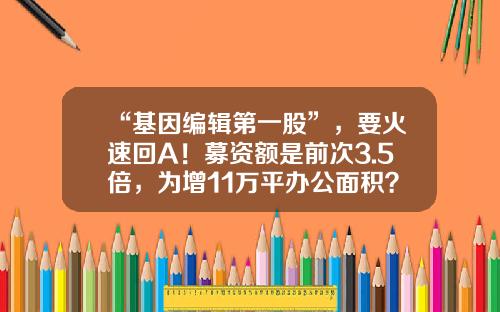 “基因编辑第一股”，要火速回A！募资额是前次3.5倍，为增11万平办公面积？-基因编辑上市公司