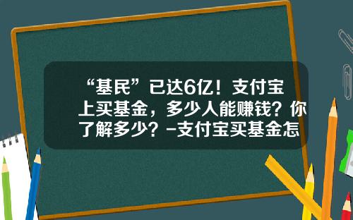 “基民”已达6亿！支付宝上买基金，多少人能赚钱？你了解多少？-支付宝买基金怎么样