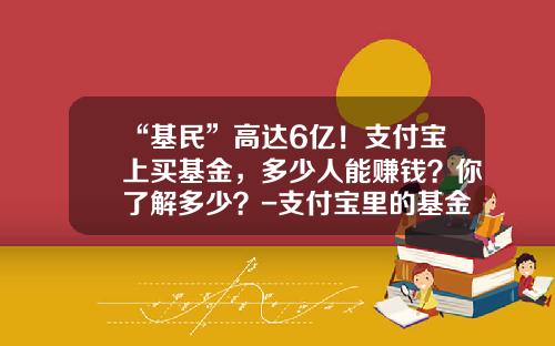“基民”高达6亿！支付宝上买基金，多少人能赚钱？你了解多少？-支付宝里的基金是什么