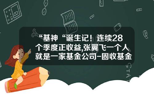 “基神“诞生记！连续28个季度正收益,张翼飞一个人就是一家基金公司-固收基金经理