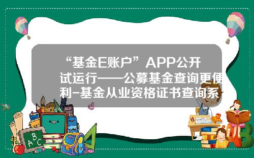 “基金E账户”APP公开试运行——公募基金查询更便利-基金从业资格证书查询系统