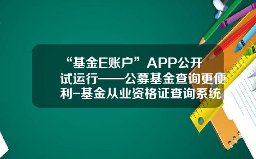 “基金E账户”APP公开试运行——公募基金查询更便利-基金从业资格证查询系统