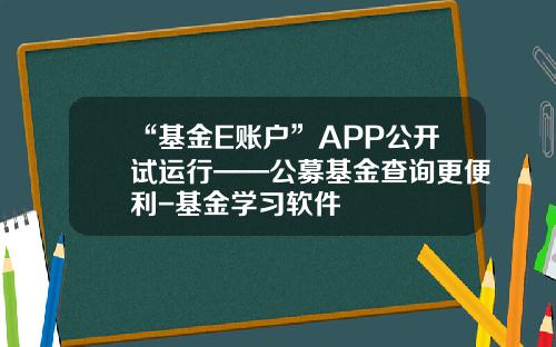 “基金E账户”APP公开试运行——公募基金查询更便利-基金学习软件