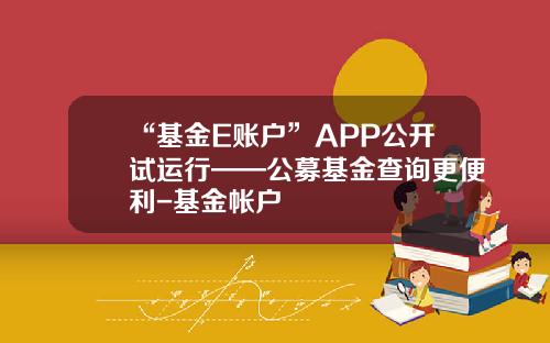 “基金E账户”APP公开试运行——公募基金查询更便利-基金帐户