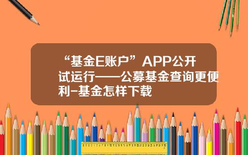 “基金E账户”APP公开试运行——公募基金查询更便利-基金怎样下载