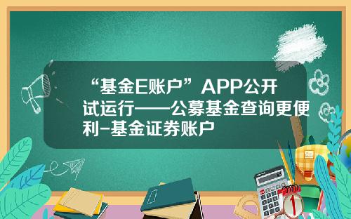 “基金E账户”APP公开试运行——公募基金查询更便利-基金证券账户