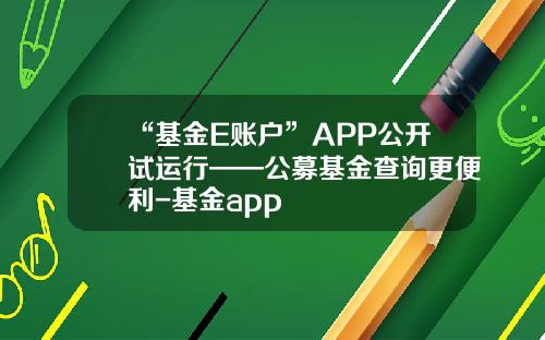 “基金E账户”APP公开试运行——公募基金查询更便利-基金app