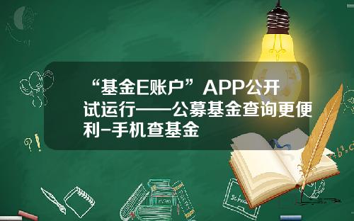 “基金E账户”APP公开试运行——公募基金查询更便利-手机查基金
