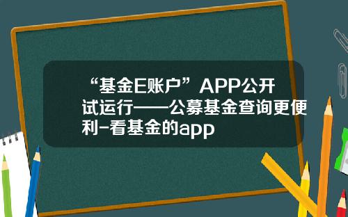 “基金E账户”APP公开试运行——公募基金查询更便利-看基金的app