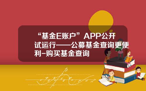“基金E账户”APP公开试运行——公募基金查询更便利-购买基金查询