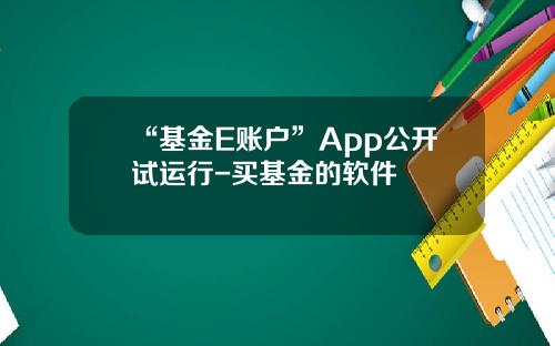 “基金E账户”App公开试运行-买基金的软件