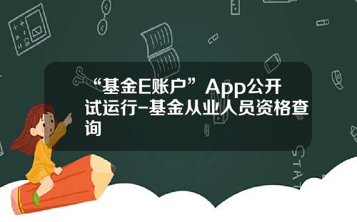 “基金E账户”App公开试运行-基金从业人员资格查询