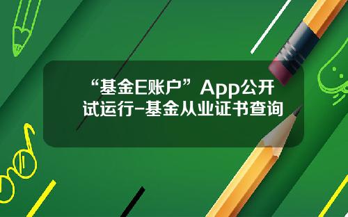“基金E账户”App公开试运行-基金从业证书查询