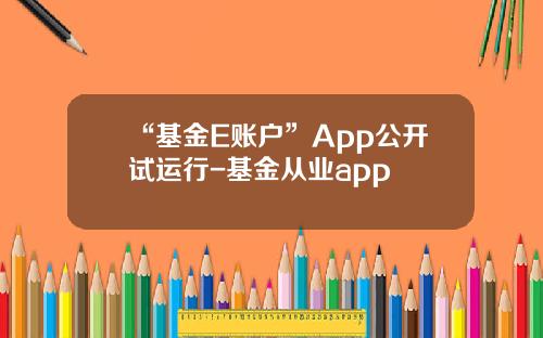 “基金E账户”App公开试运行-基金从业app