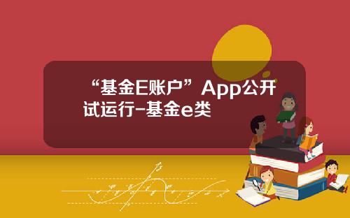 “基金E账户”App公开试运行-基金e类