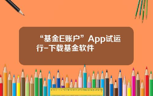 “基金E账户”App试运行-下载基金软件