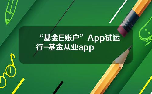 “基金E账户”App试运行-基金从业app