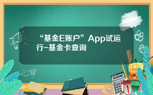 “基金E账户”App试运行-基金卡查询