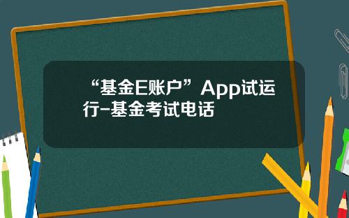 “基金E账户”App试运行-基金考试电话