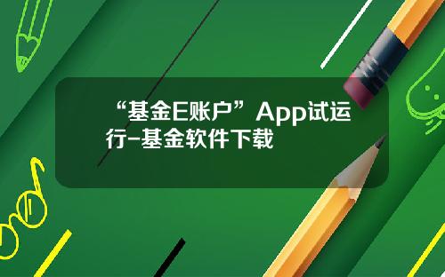 “基金E账户”App试运行-基金软件下载