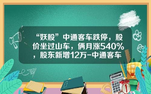 “妖股”中通客车跌停，股价坐过山车，俩月涨540%，股东新增12万-中通客车股票资讯