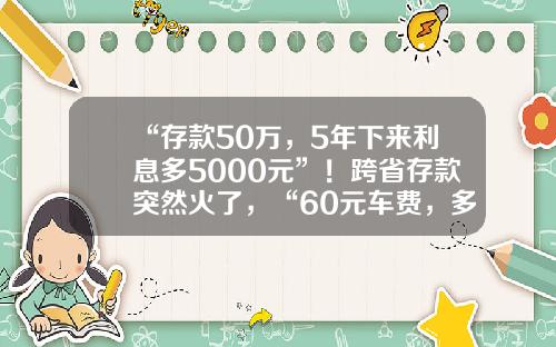 “存款50万，5年下来利息多5000元”！跨省存款突然火了，“60元车费，多赚几千元”-50万存定期5年多少钱
