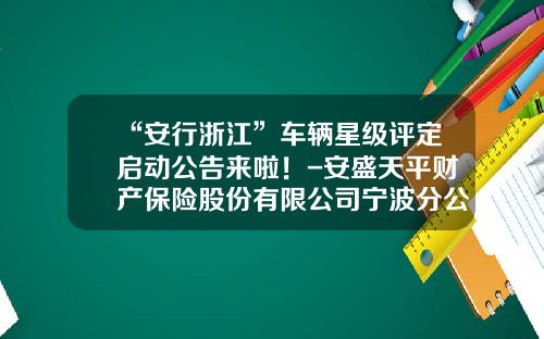 “安行浙江”车辆星级评定启动公告来啦！-安盛天平财产保险股份有限公司宁波分公司