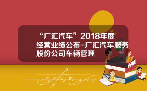 “广汇汽车”2018年度经营业绩公布-广汇汽车服务股份公司车辆管理