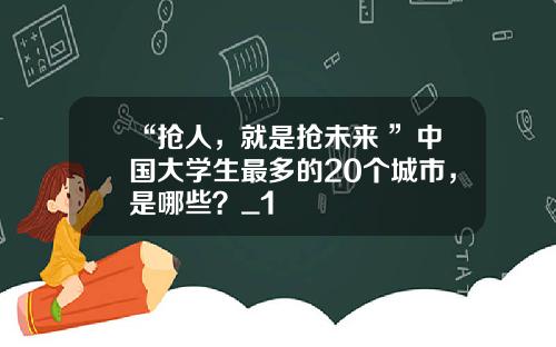 “抢人，就是抢未来 ”中国大学生最多的20个城市，是哪些？_1
